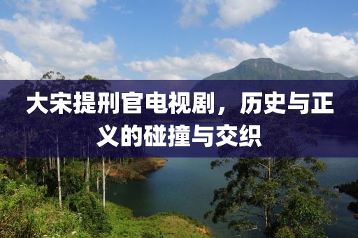 大宋提刑官电视剧，历史与正义的碰撞与交织