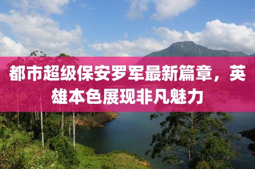 都市超级保安罗军最新篇章，英雄本色展现非凡魅力