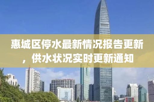 惠城区停水最新情况报告更新，供水状况实时更新通知