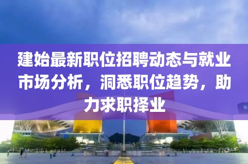 建始最新职位招聘动态与就业市场分析，洞悉职位趋势，助力求职择业
