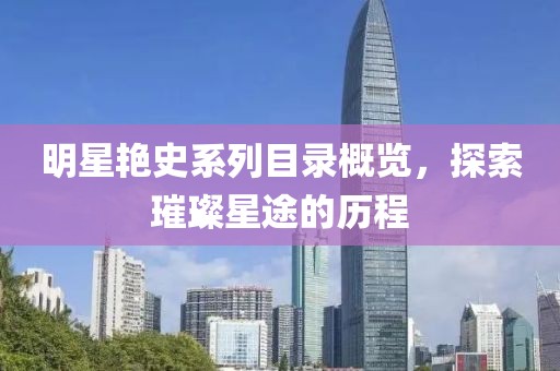 明星艳史系列目录概览，探索璀璨星途的历程