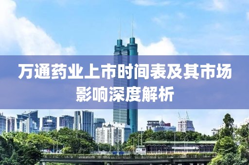 万通药业上市时间表及其市场影响深度解析