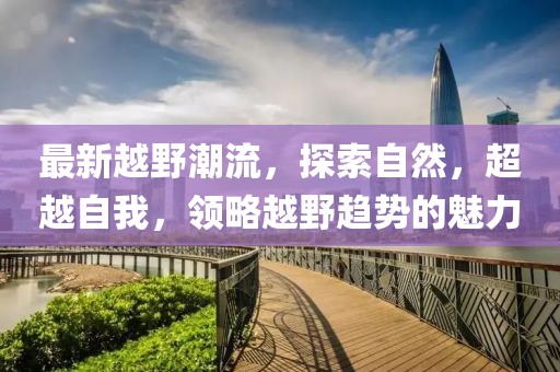 最新越野潮流，探索自然，超越自我，领略越野趋势的魅力