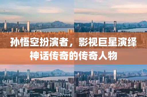 孙悟空扮演者，影视巨星演绎神话传奇的传奇人物