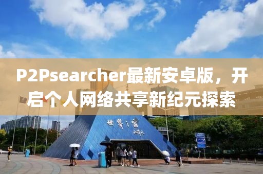 P2Psearcher最新安卓版，开启个人网络共享新纪元探索