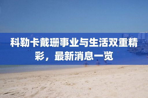 科勒卡戴珊事业与生活双重精彩，最新消息一览