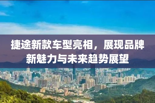 捷途新款车型亮相，展现品牌新魅力与未来趋势展望