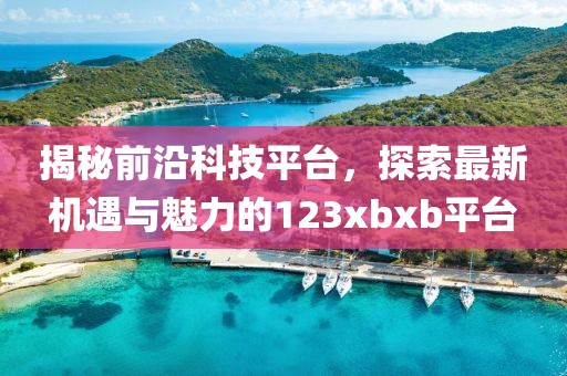 揭秘前沿科技平台，探索最新机遇与魅力的123xbxb平台