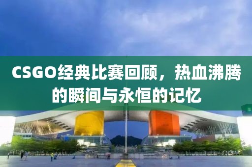 CSGO经典比赛回顾，热血沸腾的瞬间与永恒的记忆
