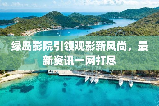 绿岛影院引领观影新风尚，最新资讯一网打尽