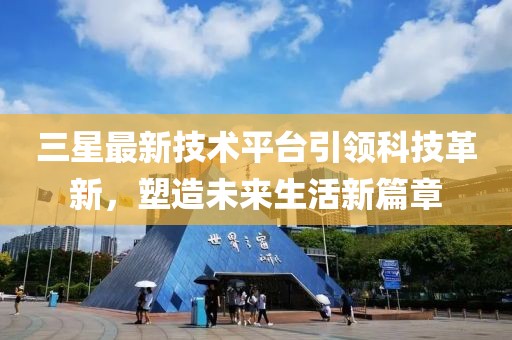 三星最新技术平台引领科技革新，塑造未来生活新篇章