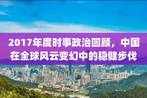 2017年度时事政治回顾，中国在全球风云变幻中的稳健步伐