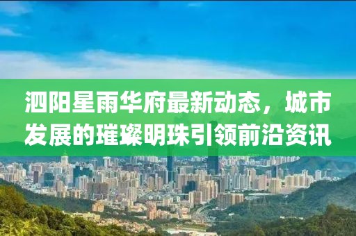 泗阳星雨华府最新动态，城市发展的璀璨明珠引领前沿资讯