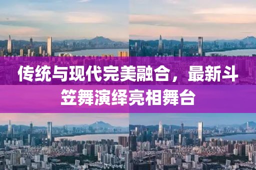 传统与现代完美融合，最新斗笠舞演绎亮相舞台