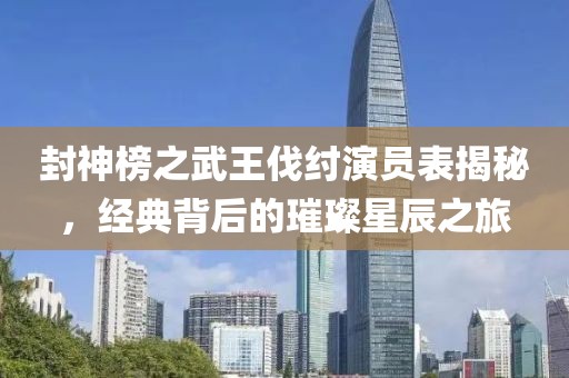 封神榜之武王伐纣演员表揭秘，经典背后的璀璨星辰之旅