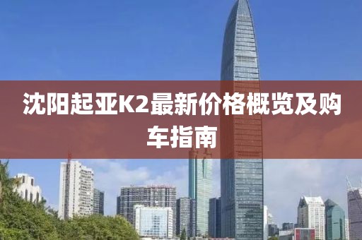 沈阳起亚K2最新价格概览及购车指南