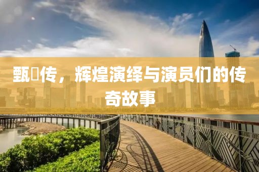 甄嬛传，辉煌演绎与演员们的传奇故事
