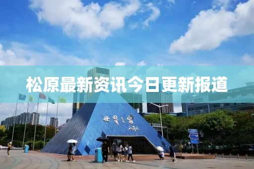 松原最新资讯今日更新报道