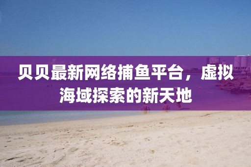 贝贝最新网络捕鱼平台，虚拟海域探索的新天地