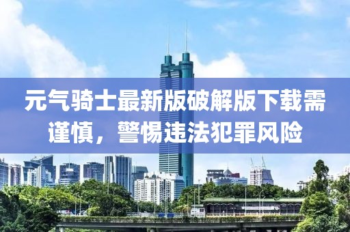 元气骑士最新版破解版下载需谨慎，警惕违法犯罪风险