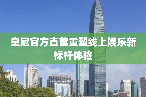 皇冠官方直营重塑线上娱乐新标杆体验