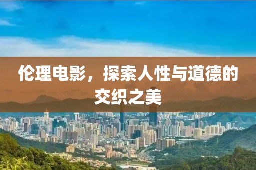 伦理电影，探索人性与道德的交织之美
