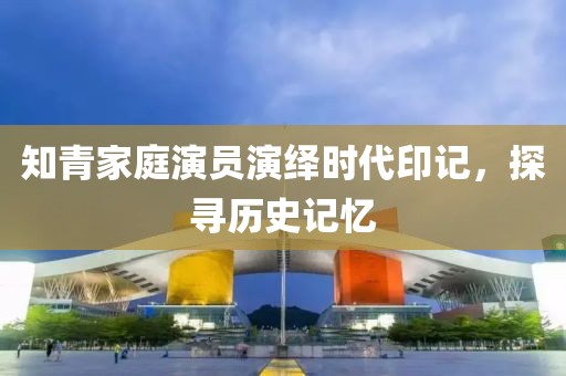 知青家庭演员演绎时代印记，探寻历史记忆