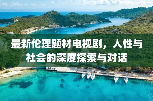 最新伦理题材电视剧，人性与社会的深度探索与对话