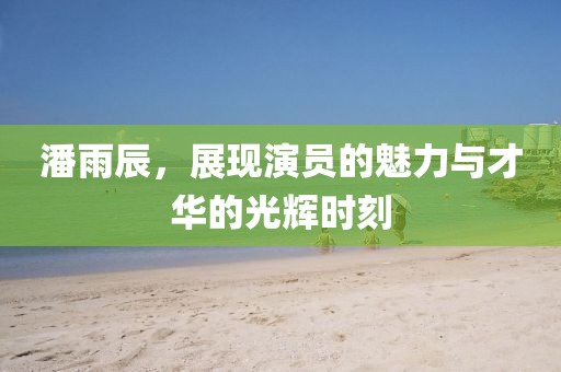 潘雨辰，展现演员的魅力与才华的光辉时刻