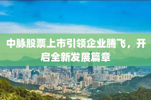 中脉股票上市引领企业腾飞，开启全新发展篇章