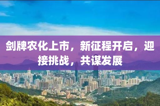 剑牌农化上市，新征程开启，迎接挑战，共谋发展