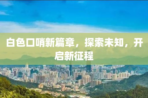 白色口哨新篇章，探索未知，开启新征程