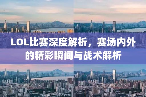 LOL比赛深度解析，赛场内外的精彩瞬间与战术解析