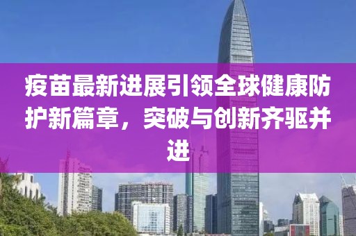 疫苗最新进展引领全球健康防护新篇章，突破与创新齐驱并进