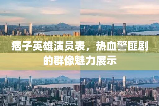痞子英雄演员表，热血警匪剧的群像魅力展示