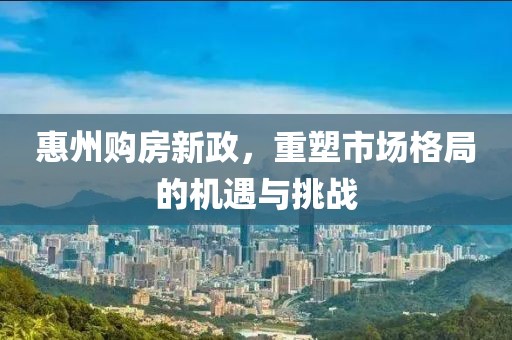 惠州购房新政，重塑市场格局的机遇与挑战