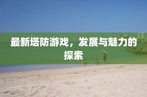 最新塔防游戏，发展与魅力的探索