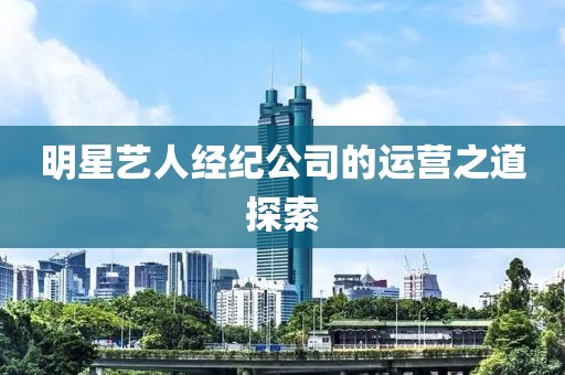明星艺人经纪公司的运营之道探索