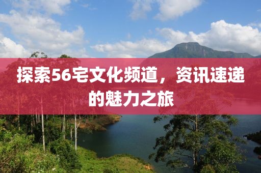 探索56宅文化频道，资讯速递的魅力之旅