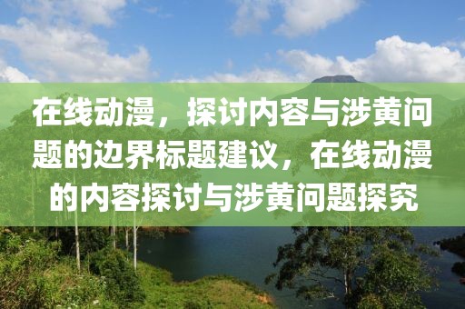在线动漫，探讨内容与涉黄问题的边界标题建议，在线动漫的内容探讨与涉黄问题探究