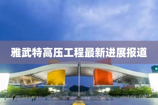 雅武特高压工程最新进展报道
