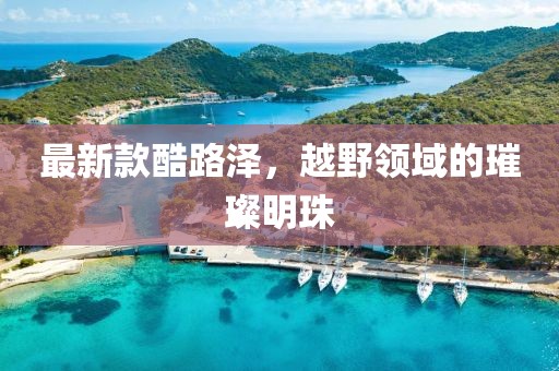 最新款酷路泽，越野领域的璀璨明珠