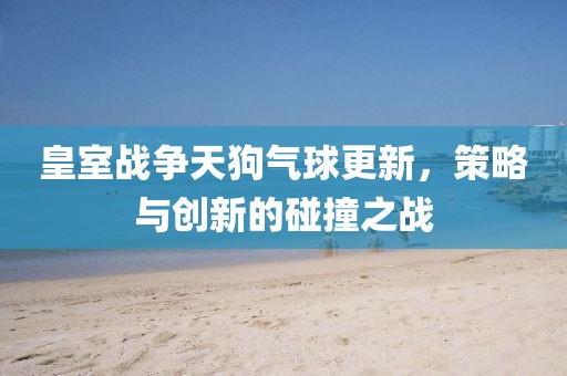 皇室战争天狗气球更新，策略与创新的碰撞之战