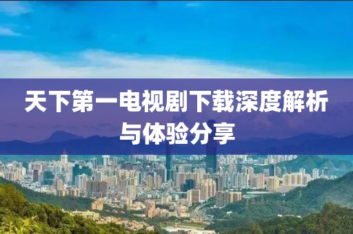 天下第一电视剧下载深度解析与体验分享