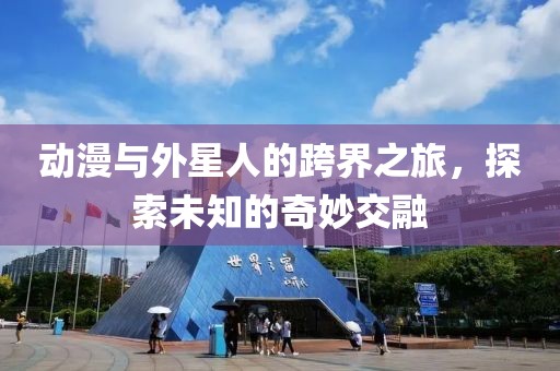 动漫与外星人的跨界之旅，探索未知的奇妙交融