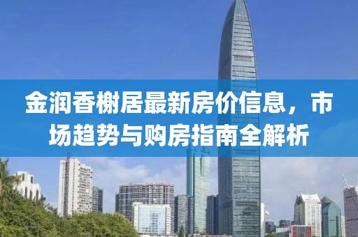 金润香榭居最新房价信息，市场趋势与购房指南全解析