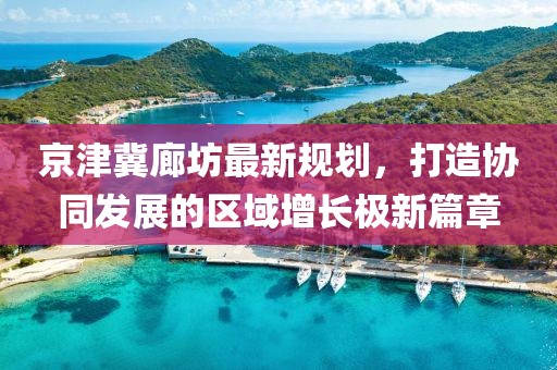 京津冀廊坊最新规划，打造协同发展的区域增长极新篇章