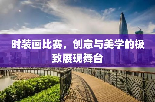 时装画比赛，创意与美学的极致展现舞台