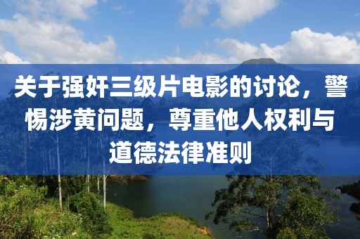 关于强奸三级片电影的讨论，警惕涉黄问题，尊重他人权利与道德法律准则