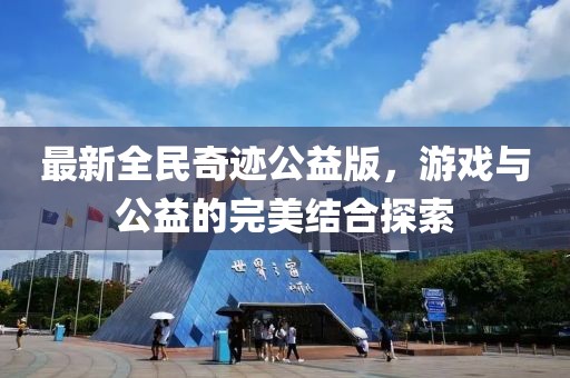 最新全民奇迹公益版，游戏与公益的完美结合探索